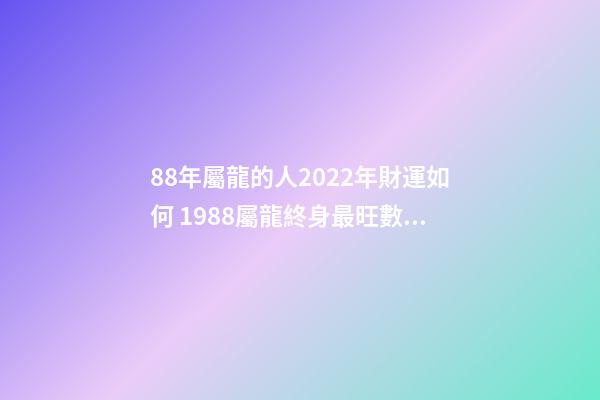 88年屬龍的人2022年財運如何 1988屬龍終身最旺數字 1988屬龍人2022年全年運勢詳解-第1張-觀點-玄機派